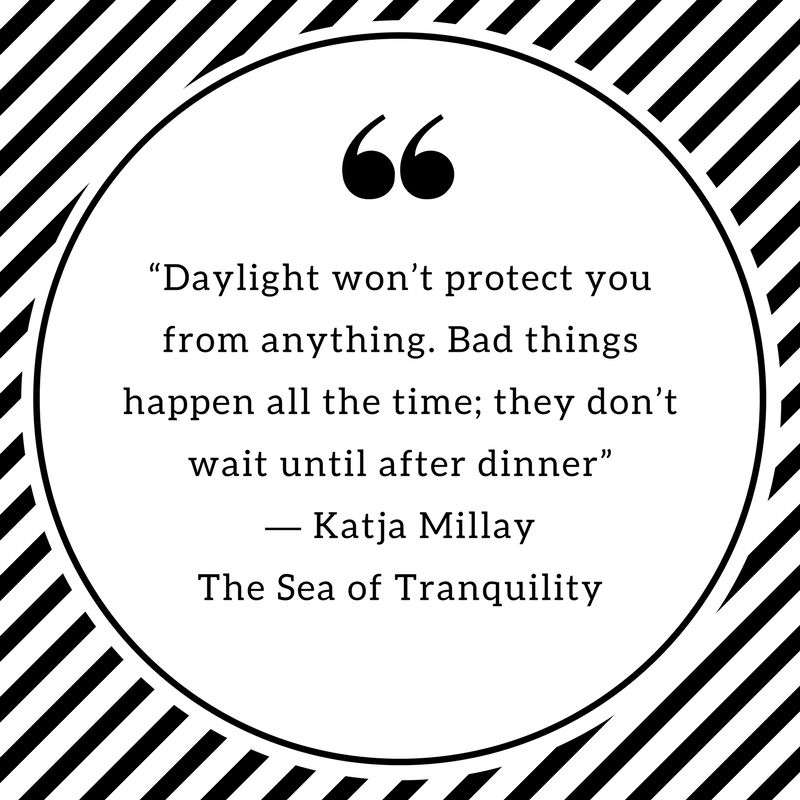“Daylight won_t protect you from anything. Bad things happen all the time; they don_t wait until after dinner” ― Katja Millay, The Sea of Tranquility